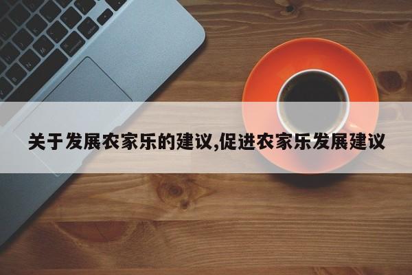 关于发展农家乐的建议,促进农家乐发展建议