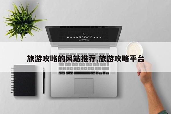 旅游攻略的网站推荐,旅游攻略平台