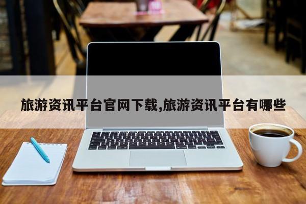 旅游资讯平台官网下载,旅游资讯平台有哪些