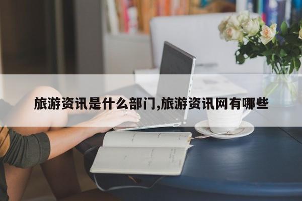 旅游资讯是什么部门,旅游资讯网有哪些