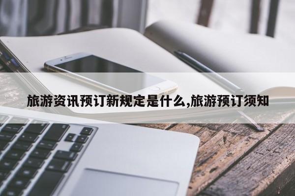 旅游资讯预订新规定是什么,旅游预订须知
