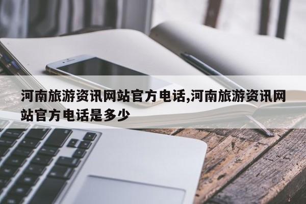 河南旅游资讯网站官方电话,河南旅游资讯网站官方电话是多少