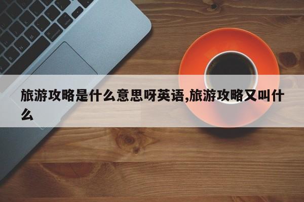 旅游攻略是什么意思呀英语,旅游攻略又叫什么