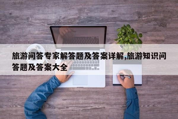 旅游问答专家解答题及答案详解,旅游知识问答题及答案大全