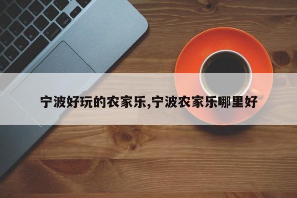 宁波好玩的农家乐,宁波农家乐哪里好