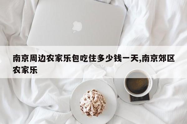 南京周边农家乐包吃住多少钱一天,南京郊区农家乐